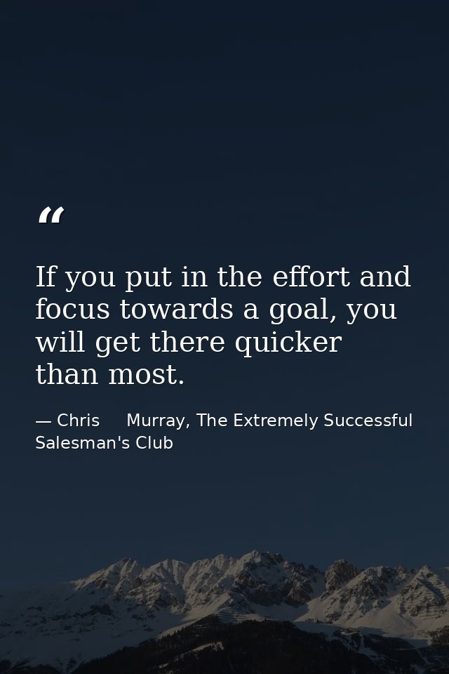 If you put in the effort and focus towards a goal, you will get there quicker than most. — Chris     Murray, The Extremely Successful Salesman's Club