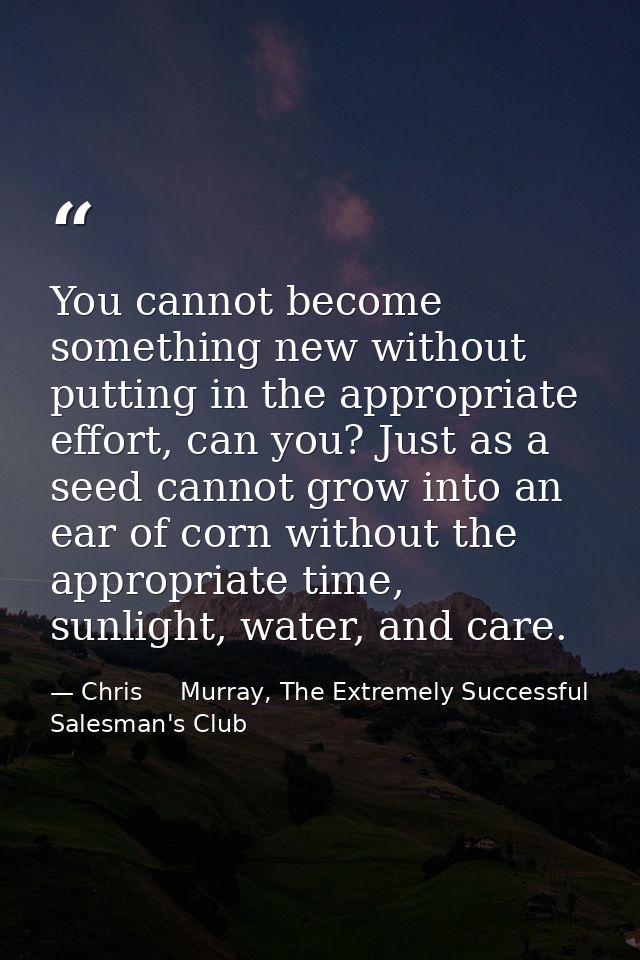 You cannot become something new without putting in the appropriate effort, can you? Just as a seed cannot grow into an e — Chris     Murray, The Extremely Successful Salesman's Club
