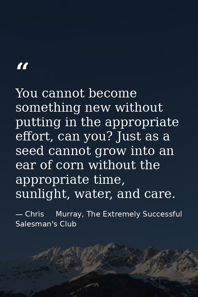 You cannot become something new without putting in the appropriate effort, can you? Just as a seed cannot grow into an e — Chris     Murray, The Extremely Successful Salesman's Club