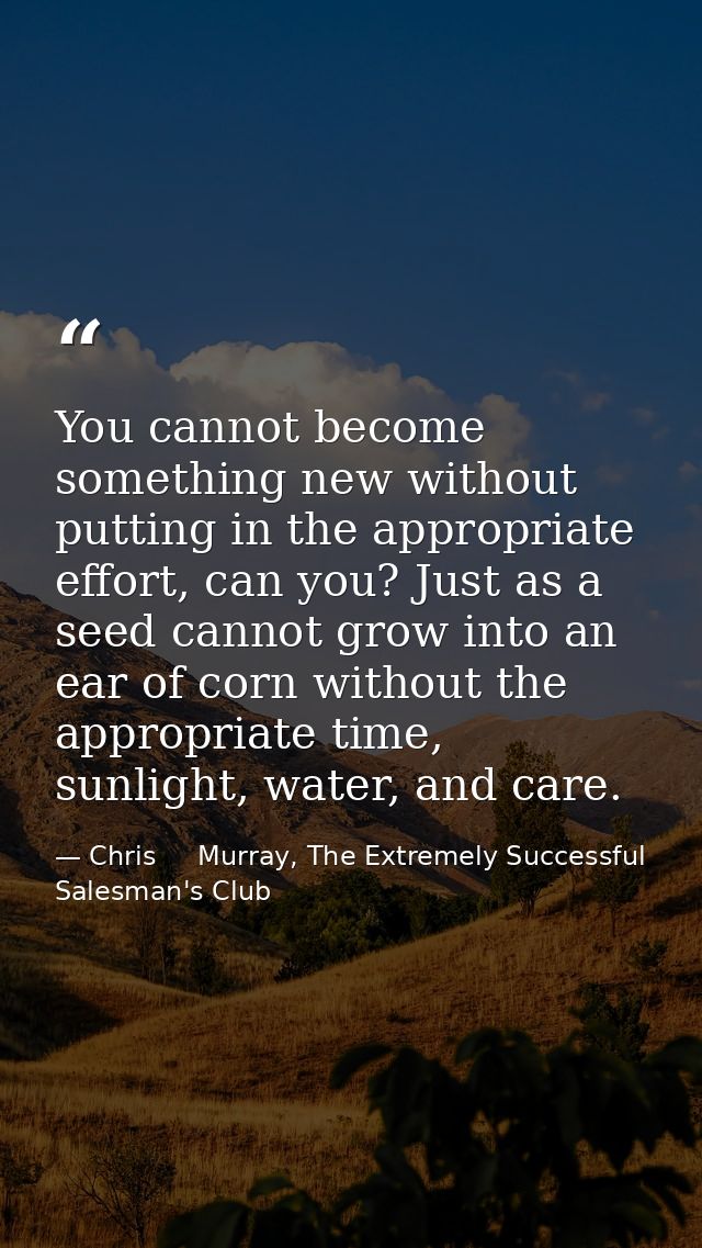 You cannot become something new without putting in the appropriate effort, can you? Just as a seed cannot grow into an e — Chris     Murray, The Extremely Successful Salesman's Club