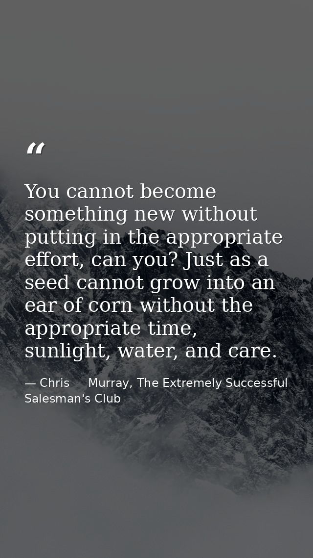 You cannot become something new without putting in the appropriate effort, can you? Just as a seed cannot grow into an e — Chris     Murray, The Extremely Successful Salesman's Club