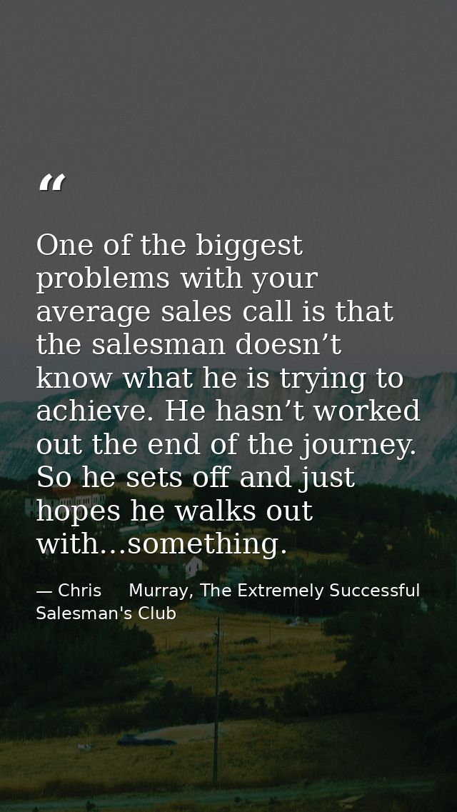 One of the biggest problems with your average sales call is that the salesman doesn’t know what he is trying to achieve. — Chris     Murray, The Extremely Successful Salesman's Club