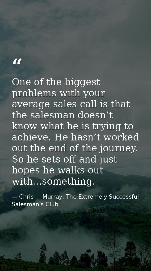 One of the biggest problems with your average sales call is that the salesman doesn’t know what he is trying to achieve. — Chris     Murray, The Extremely Successful Salesman's Club