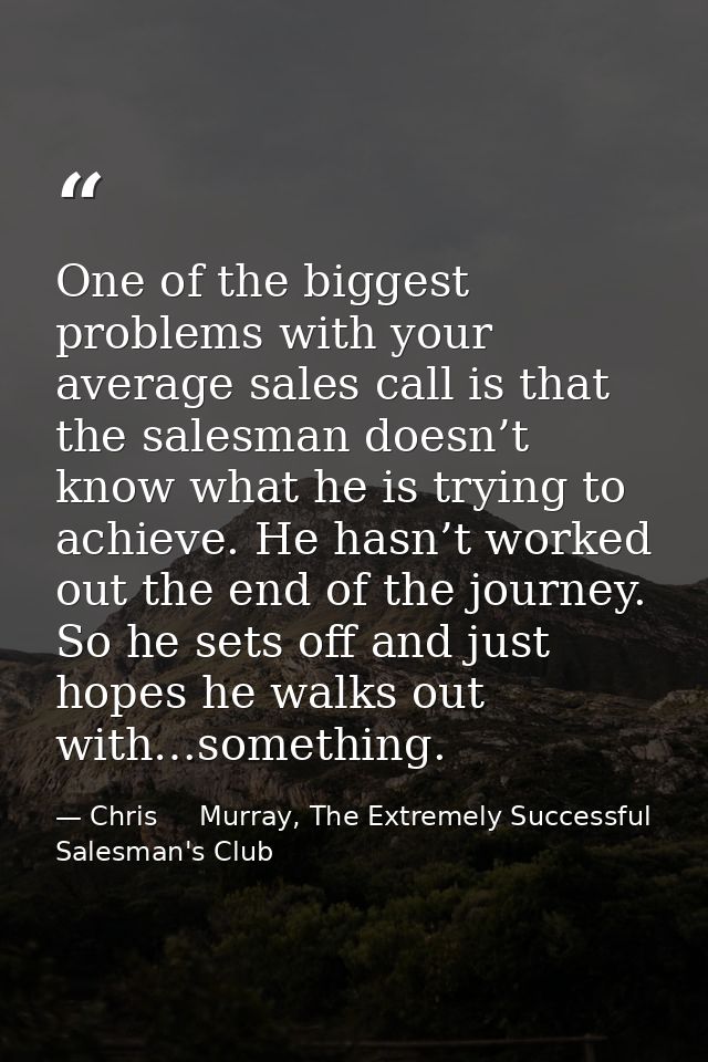 One of the biggest problems with your average sales call is that the salesman doesn’t know what he is trying to achieve. — Chris     Murray, The Extremely Successful Salesman's Club
