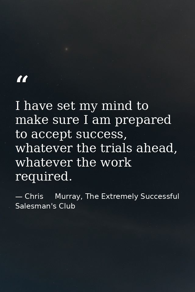 I have set my mind to make sure I am prepared to accept success, whatever the trials ahead, whatever the work required. — Chris     Murray, The Extremely Successful Salesman's Club