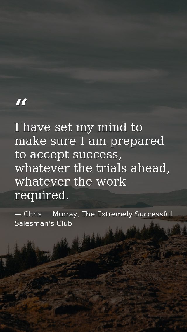 I have set my mind to make sure I am prepared to accept success, whatever the trials ahead, whatever the work required. — Chris     Murray, The Extremely Successful Salesman's Club