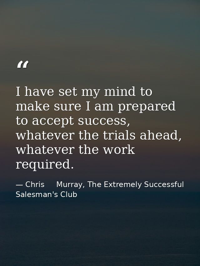 I have set my mind to make sure I am prepared to accept success, whatever the trials ahead, whatever the work required. — Chris     Murray, The Extremely Successful Salesman's Club