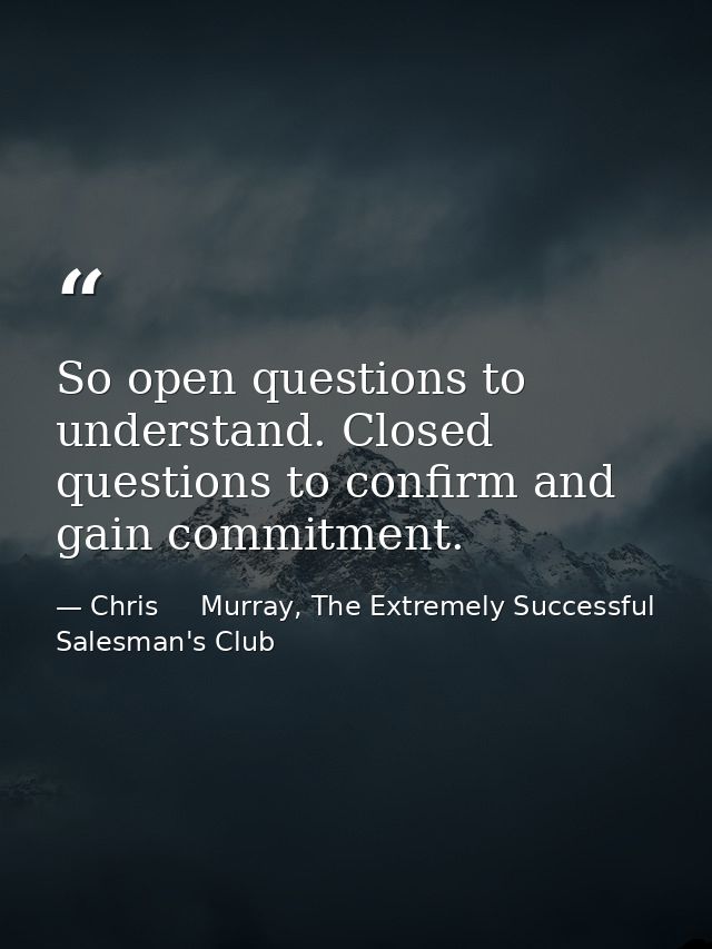 So open questions to understand. Closed questions to confirm and gain commitment. — Chris     Murray, The Extremely Successful Salesman's Club