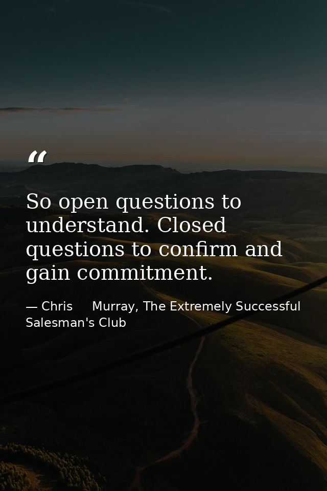 So open questions to understand. Closed questions to confirm and gain commitment. — Chris     Murray, The Extremely Successful Salesman's Club
