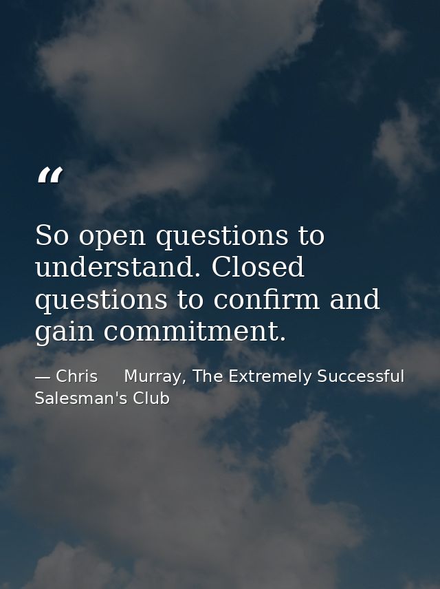 So open questions to understand. Closed questions to confirm and gain commitment. — Chris     Murray, The Extremely Successful Salesman's Club