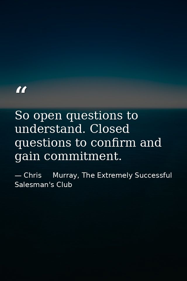 So open questions to understand. Closed questions to confirm and gain commitment. — Chris     Murray, The Extremely Successful Salesman's Club