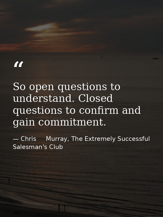 So open questions to understand. Closed questions to confirm and gain commitment. — Chris     Murray, The Extremely Successful Salesman's Club