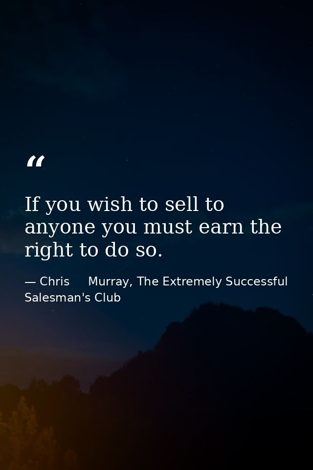 If you wish to sell to anyone you must earn the right to do so. — Chris     Murray, The Extremely Successful Salesman's Club