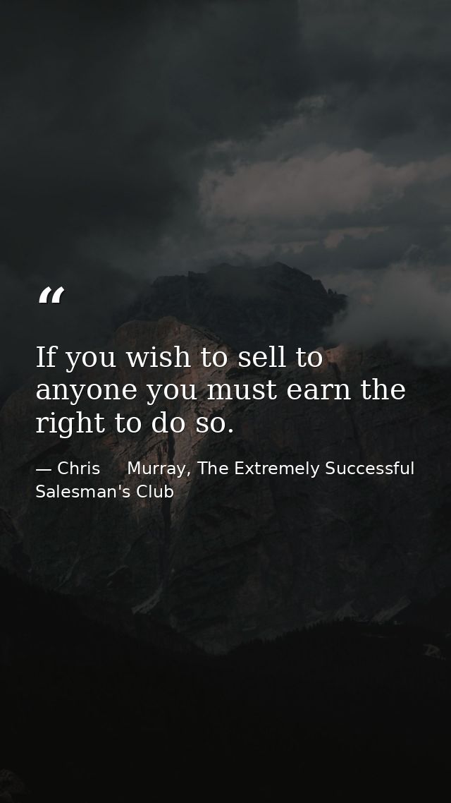 If you wish to sell to anyone you must earn the right to do so. — Chris     Murray, The Extremely Successful Salesman's Club