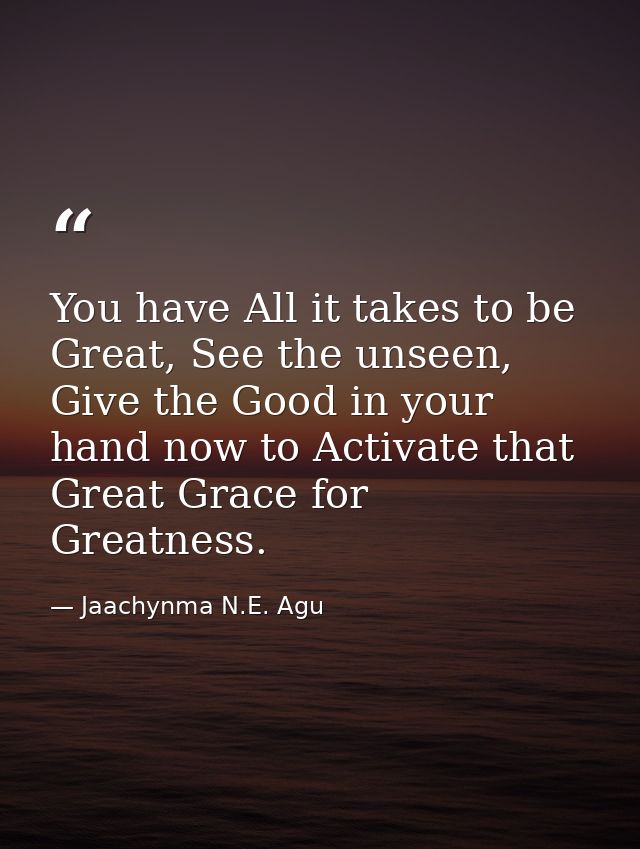 You have All it takes to be Great, See the unseen, Give the Good in your hand now to Activate that Great Grace for Great — Jaachynma N.E. Agu