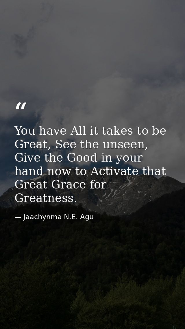 You have All it takes to be Great, See the unseen, Give the Good in your hand now to Activate that Great Grace for Great — Jaachynma N.E. Agu