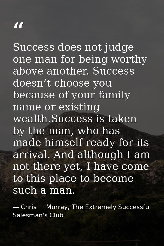 Success does not judge one man for being worthy above another. Success doesn’t choose you because of your family name or — Chris     Murray, The Extremely Successful Salesman's Club