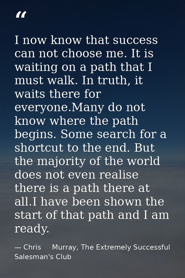 I now know that success can not choose me. It is waiting on a path that I must walk. In truth, it waits there for everyo — Chris     Murray, The Extremely Successful Salesman's Club