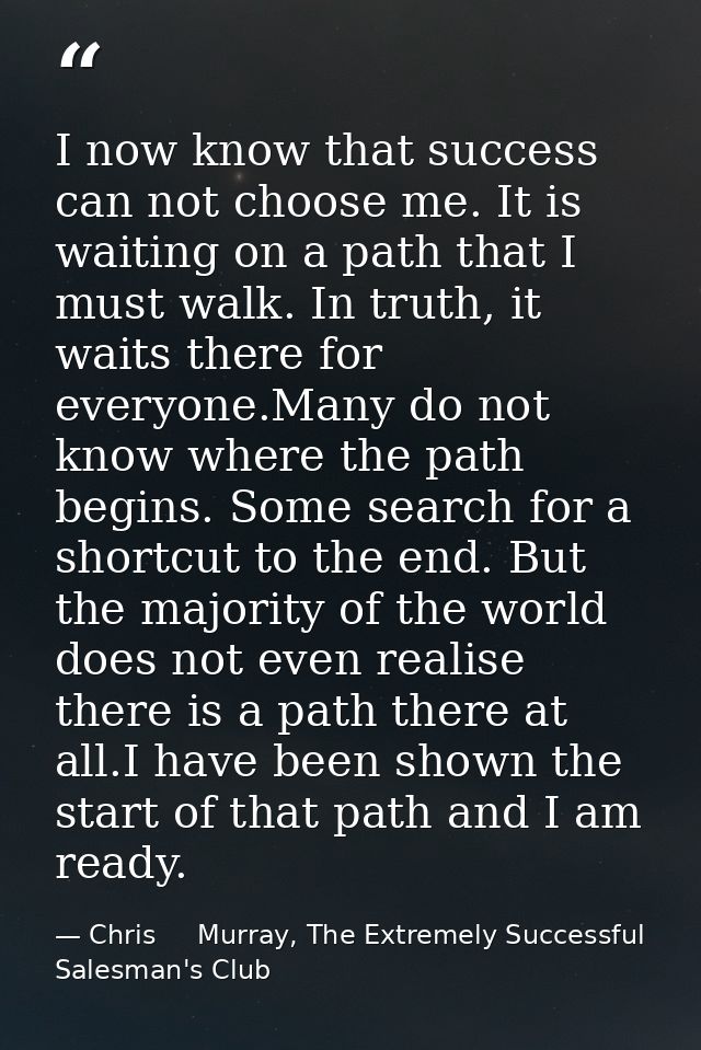 I now know that success can not choose me. It is waiting on a path that I must walk. In truth, it waits there for everyo — Chris     Murray, The Extremely Successful Salesman's Club