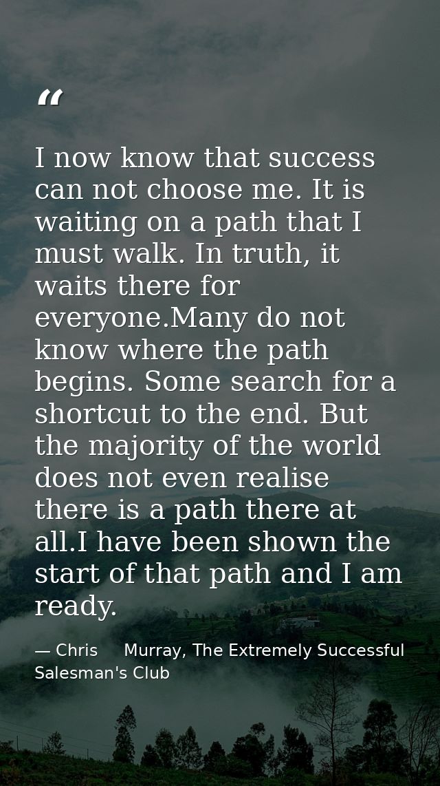 I now know that success can not choose me. It is waiting on a path that I must walk. In truth, it waits there for everyo — Chris     Murray, The Extremely Successful Salesman's Club