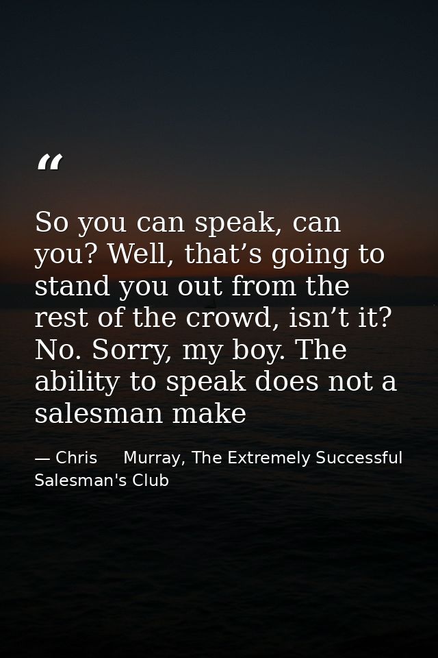 So you can speak, can you? Well, that’s going to stand you out from the rest of the crowd, isn’t it? No. Sorry, my boy.  — Chris     Murray, The Extremely Successful Salesman's Club