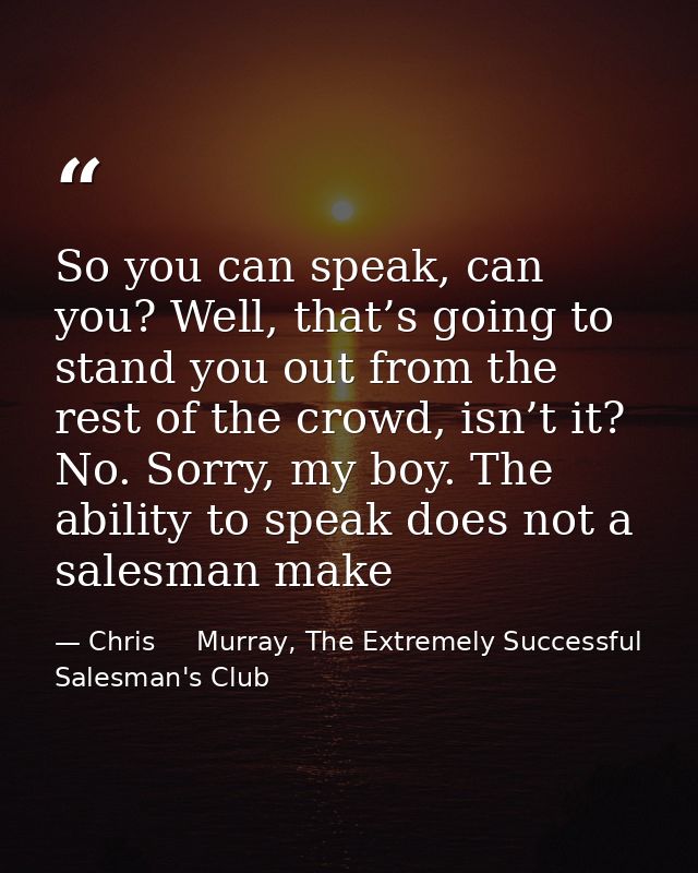 So you can speak, can you? Well, that’s going to stand you out from the rest of the crowd, isn’t it? No. Sorry, my boy.  — Chris     Murray, The Extremely Successful Salesman's Club