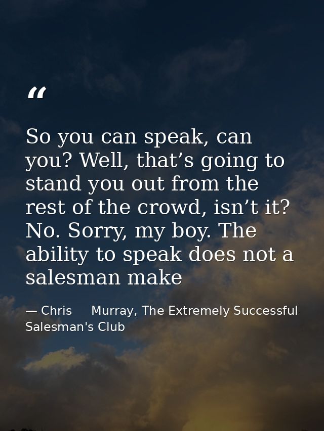 So you can speak, can you? Well, that’s going to stand you out from the rest of the crowd, isn’t it? No. Sorry, my boy.  — Chris     Murray, The Extremely Successful Salesman's Club