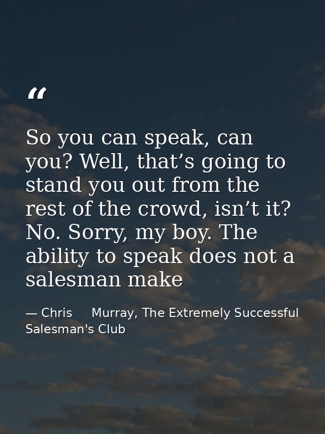 So you can speak, can you? Well, that’s going to stand you out from the rest of the crowd, isn’t it? No. Sorry, my boy.  — Chris     Murray, The Extremely Successful Salesman's Club
