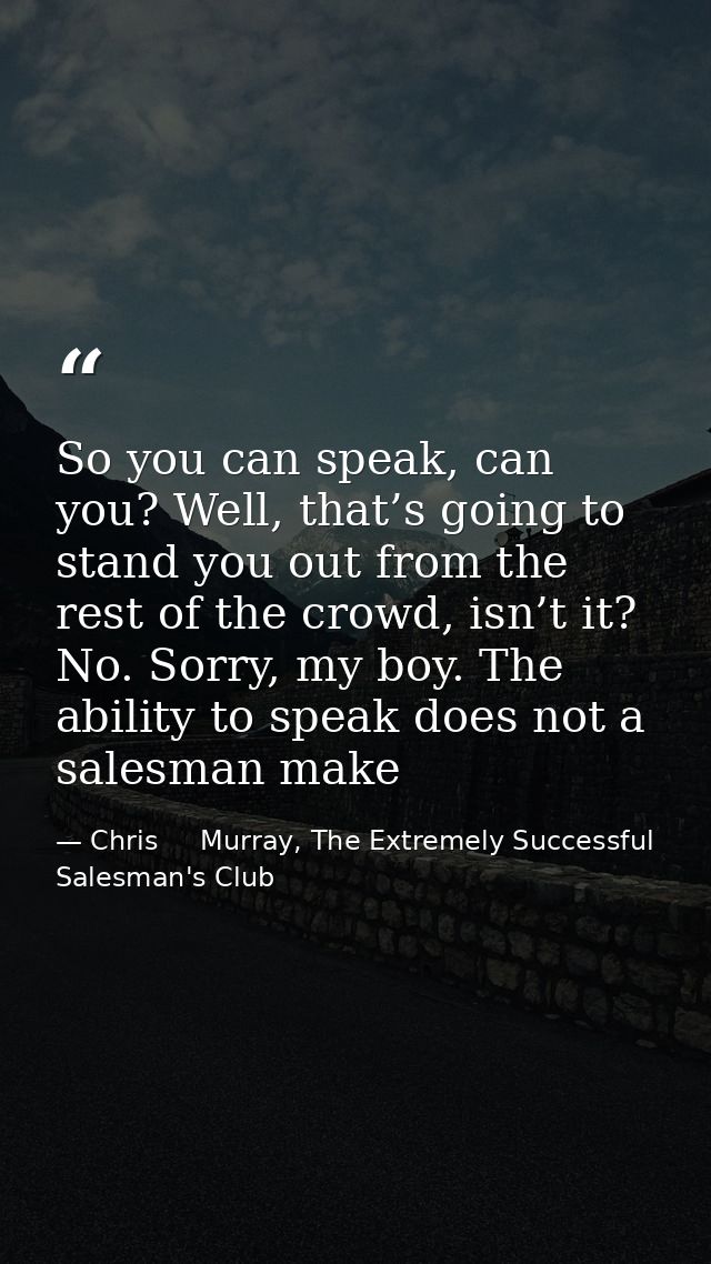 So you can speak, can you? Well, that’s going to stand you out from the rest of the crowd, isn’t it? No. Sorry, my boy.  — Chris     Murray, The Extremely Successful Salesman's Club
