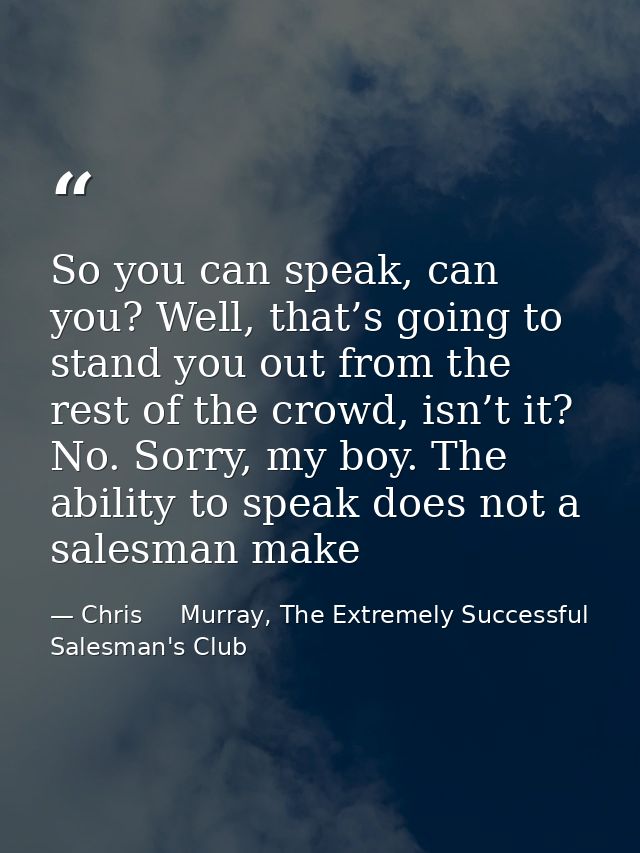 So you can speak, can you? Well, that’s going to stand you out from the rest of the crowd, isn’t it? No. Sorry, my boy.  — Chris     Murray, The Extremely Successful Salesman's Club