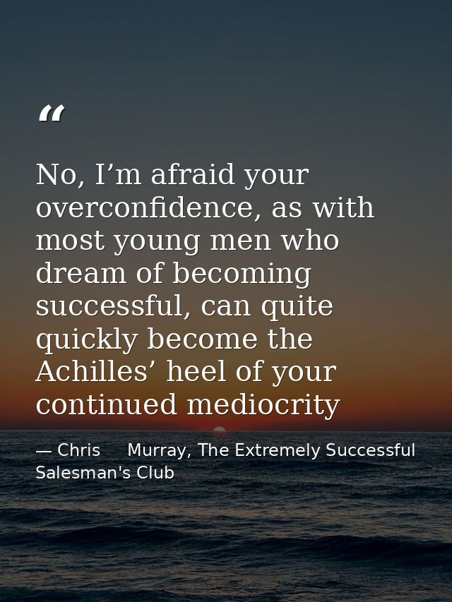 No, I’m afraid your overconfidence, as with most young men who dream of becoming successful, can quite quickly become th — Chris     Murray, The Extremely Successful Salesman's Club
