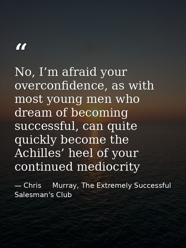 No, I’m afraid your overconfidence, as with most young men who dream of becoming successful, can quite quickly become th — Chris     Murray, The Extremely Successful Salesman's Club