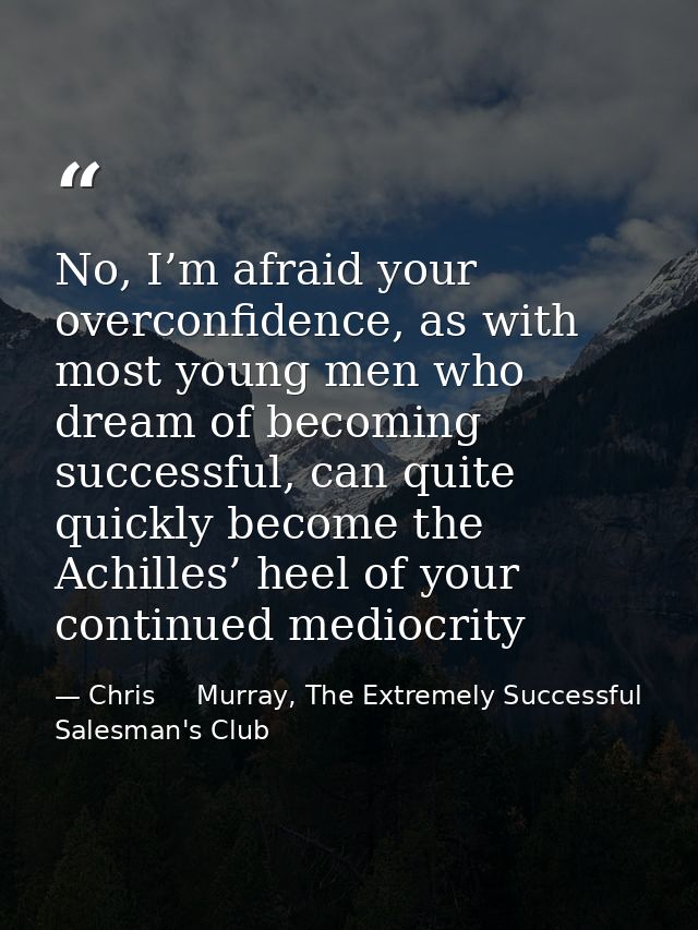 No, I’m afraid your overconfidence, as with most young men who dream of becoming successful, can quite quickly become th — Chris     Murray, The Extremely Successful Salesman's Club