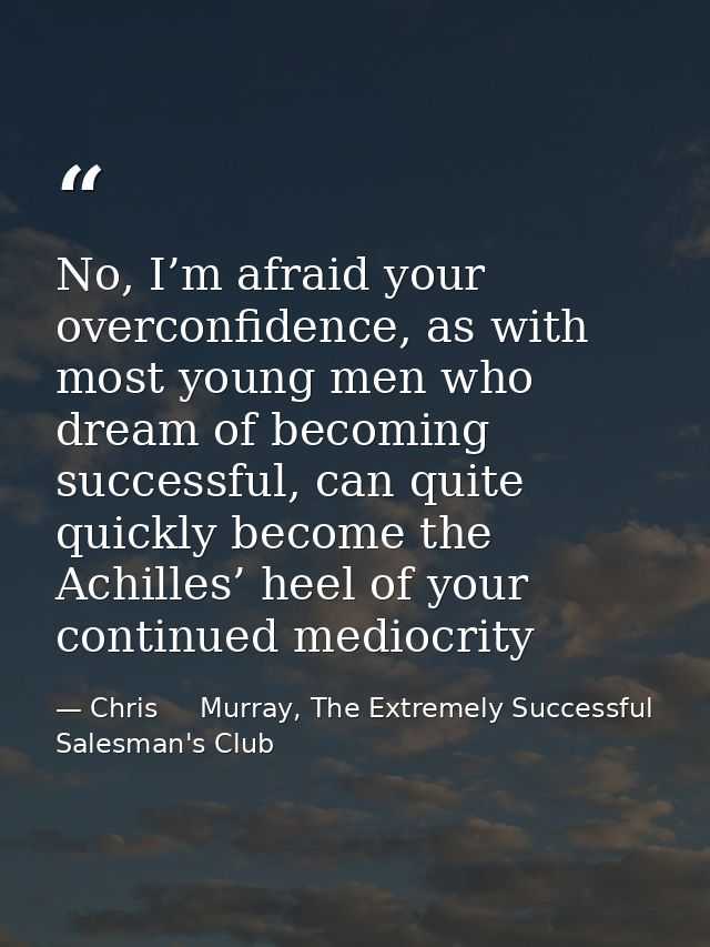 No, I’m afraid your overconfidence, as with most young men who dream of becoming successful, can quite quickly become th — Chris     Murray, The Extremely Successful Salesman's Club