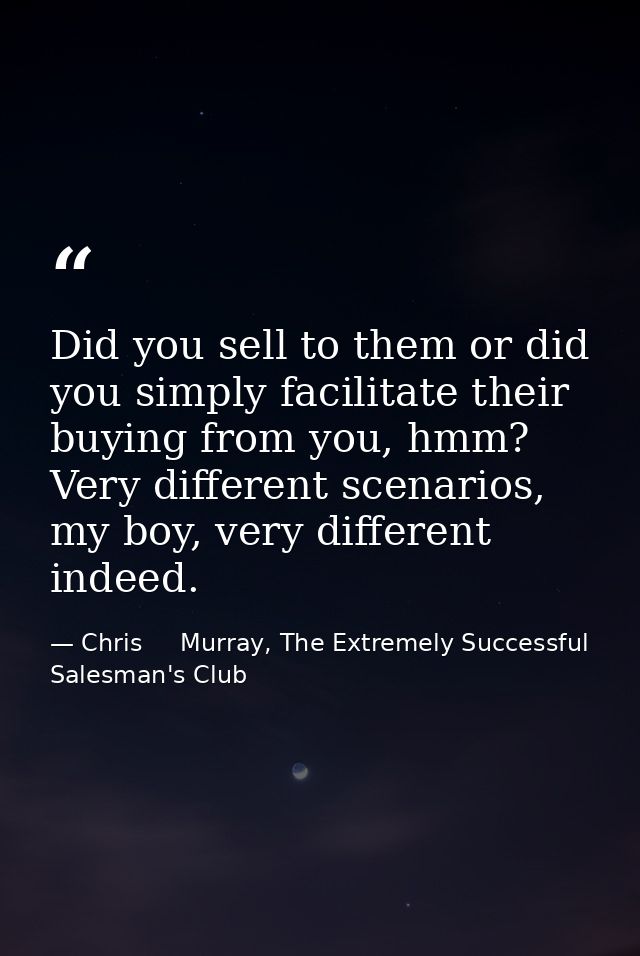Did you sell to them or did you simply facilitate their buying from you, hmm? Very different scenarios, my boy, very dif — Chris     Murray, The Extremely Successful Salesman's Club