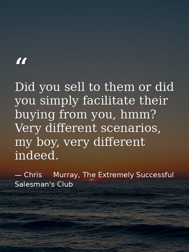 Did you sell to them or did you simply facilitate their buying from you, hmm? Very different scenarios, my boy, very dif — Chris     Murray, The Extremely Successful Salesman's Club