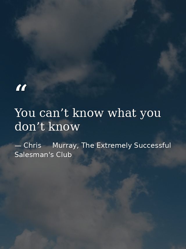 You can’t know what you don’t know — Chris     Murray, The Extremely Successful Salesman's Club