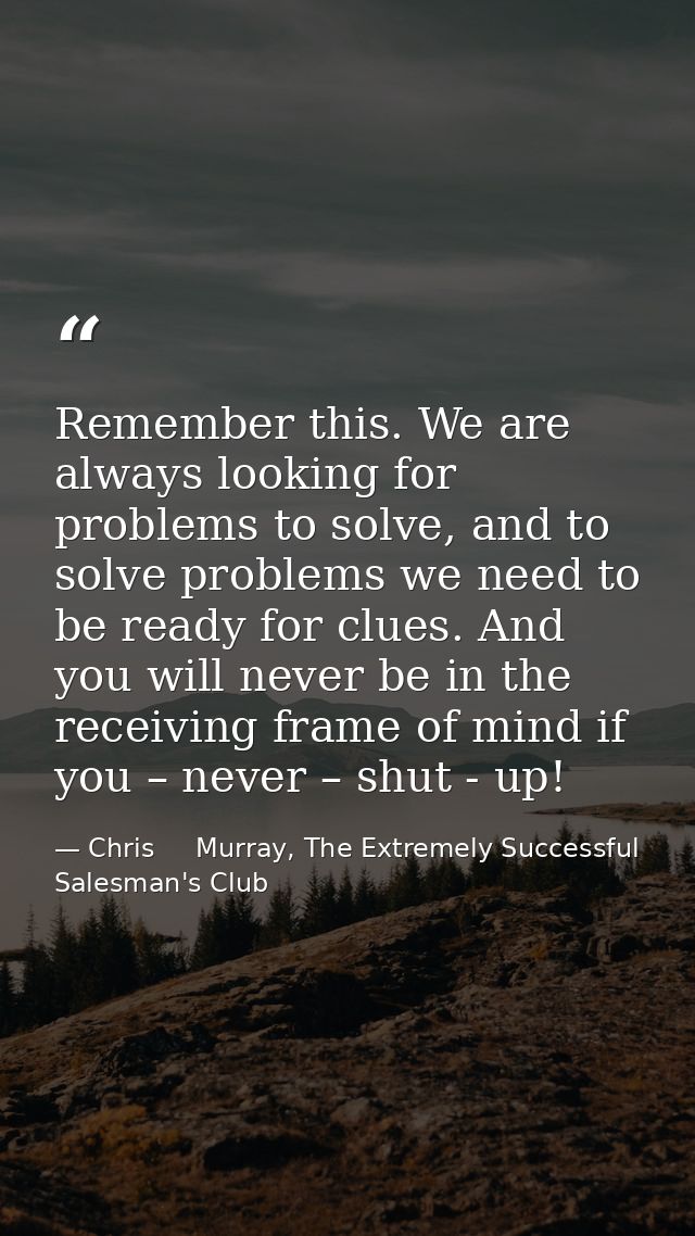 Remember this. We are always looking for problems to solve, and to solve problems we need to be ready for clues. And you — Chris     Murray, The Extremely Successful Salesman's Club