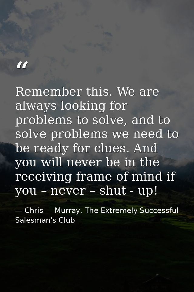 Remember this. We are always looking for problems to solve, and to solve problems we need to be ready for clues. And you — Chris     Murray, The Extremely Successful Salesman's Club