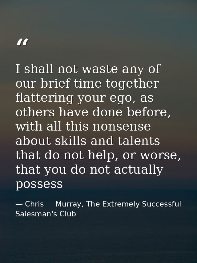 I shall not waste any of our brief time together flattering your ego, as others have done before, with all this nonsense — Chris     Murray, The Extremely Successful Salesman's Club