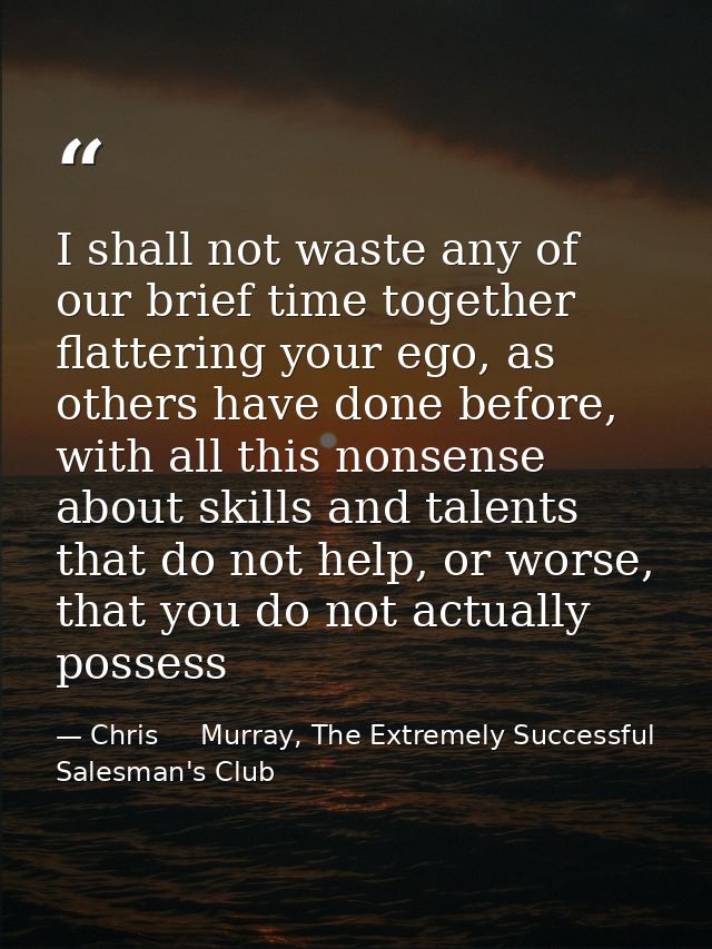 I shall not waste any of our brief time together flattering your ego, as others have done before, with all this nonsense — Chris     Murray, The Extremely Successful Salesman's Club