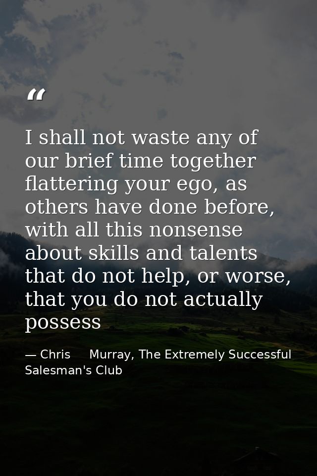 I shall not waste any of our brief time together flattering your ego, as others have done before, with all this nonsense — Chris     Murray, The Extremely Successful Salesman's Club