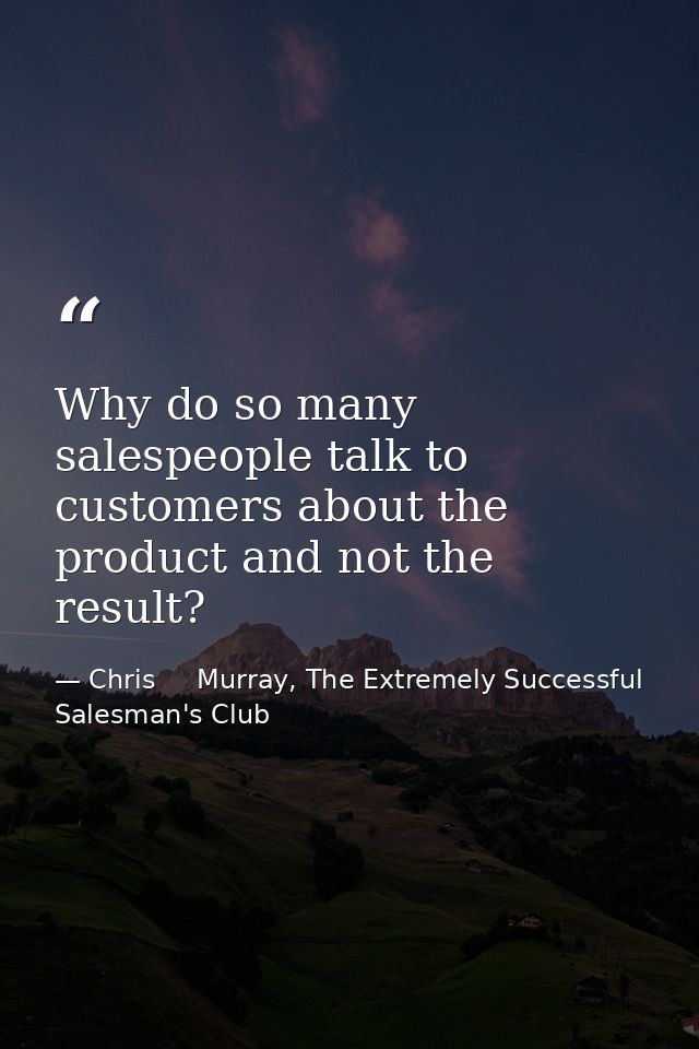 Why do so many salespeople talk to customers about the product and not the result? — Chris     Murray, The Extremely Successful Salesman's Club