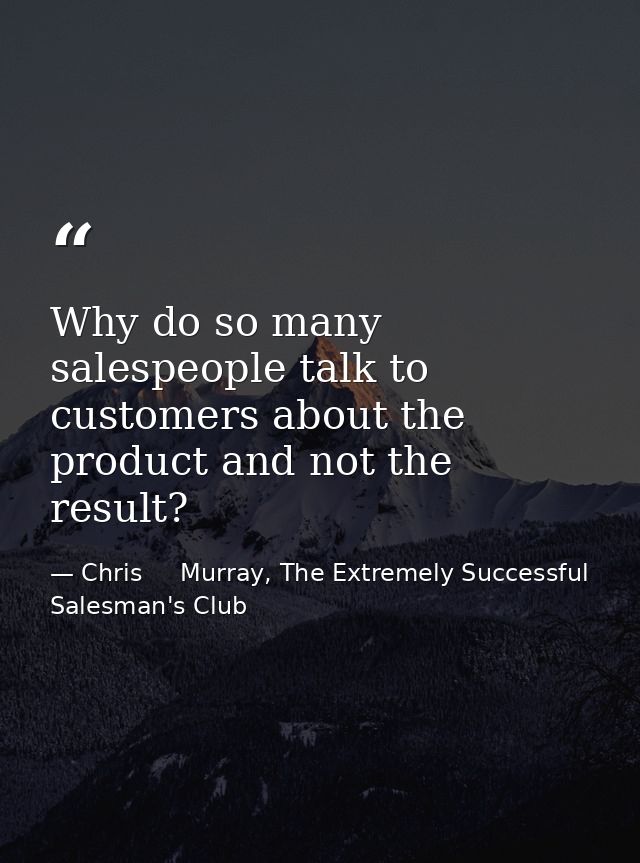 Why do so many salespeople talk to customers about the product and not the result? — Chris     Murray, The Extremely Successful Salesman's Club