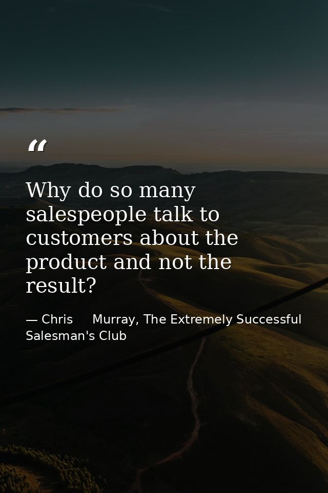 Why do so many salespeople talk to customers about the product and not the result? — Chris     Murray, The Extremely Successful Salesman's Club