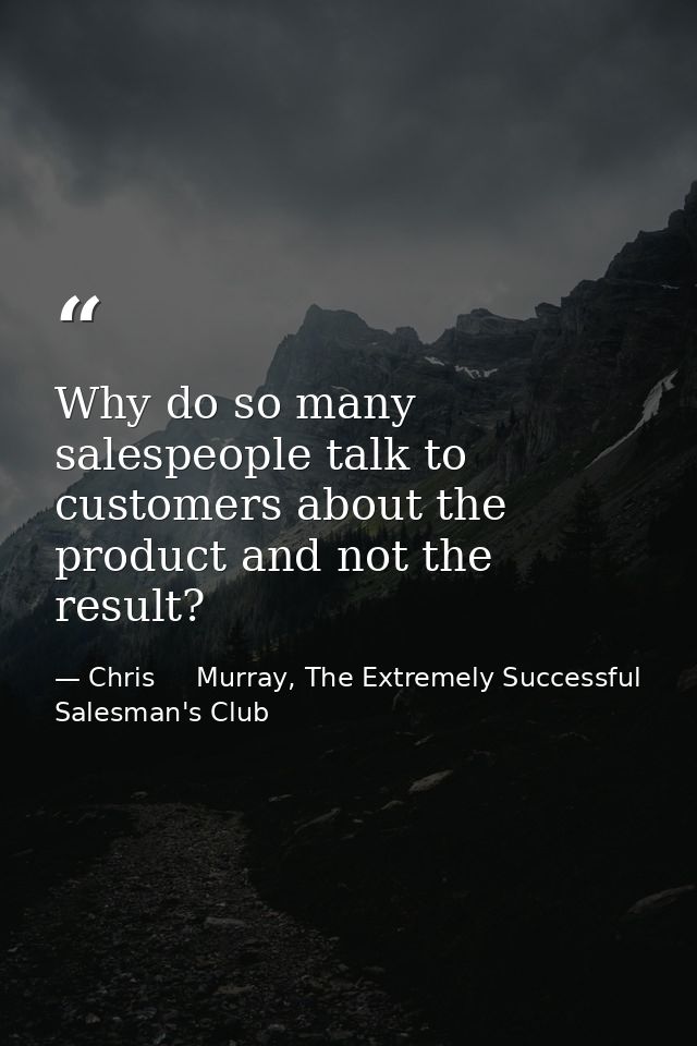 Why do so many salespeople talk to customers about the product and not the result? — Chris     Murray, The Extremely Successful Salesman's Club