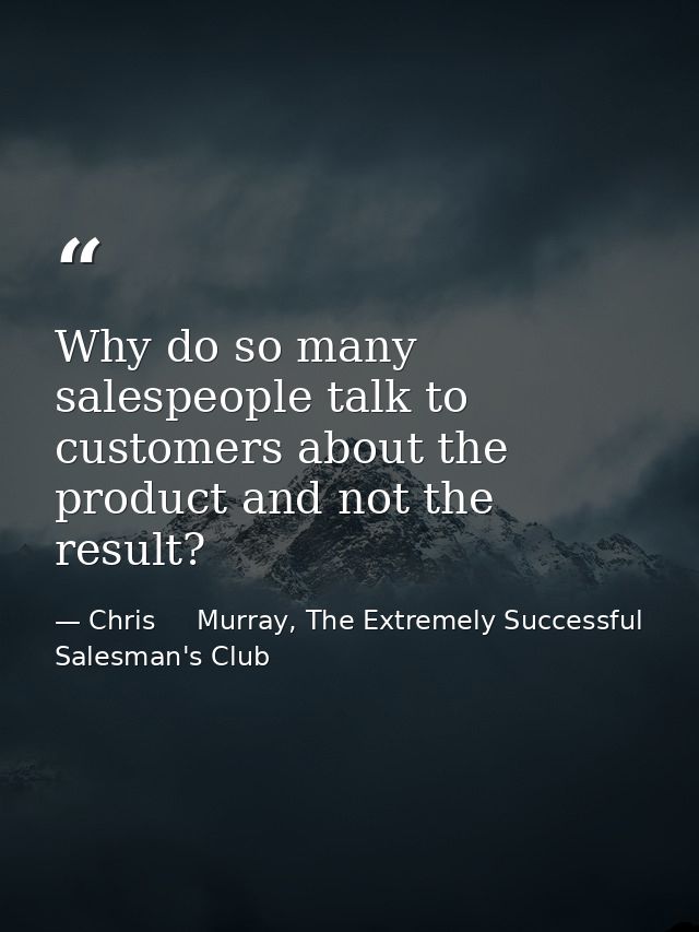 Why do so many salespeople talk to customers about the product and not the result? — Chris     Murray, The Extremely Successful Salesman's Club