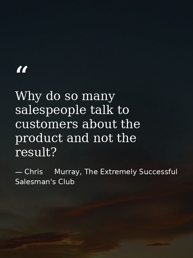Why do so many salespeople talk to customers about the product and not the result? — Chris     Murray, The Extremely Successful Salesman's Club