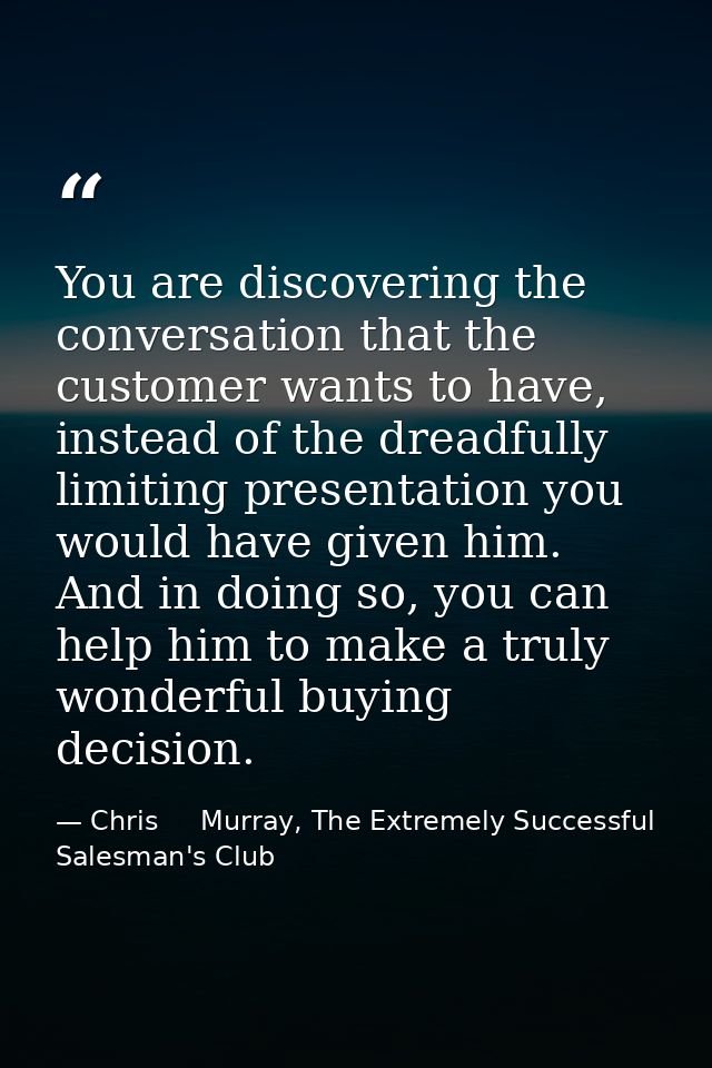 You are discovering the conversation that the customer wants to have, instead of the dreadfully limiting presentation yo — Chris     Murray, The Extremely Successful Salesman's Club