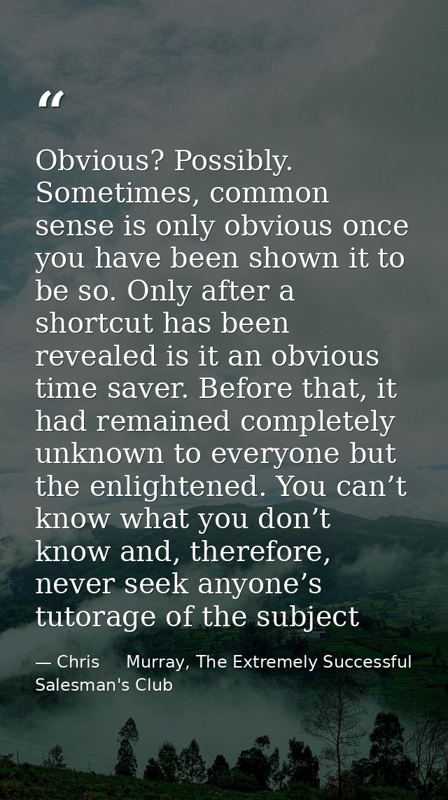 Obvious? Possibly. Sometimes, common sense is only obvious once you have been shown it to be so. Only after a shortcut h — Chris     Murray, The Extremely Successful Salesman's Club